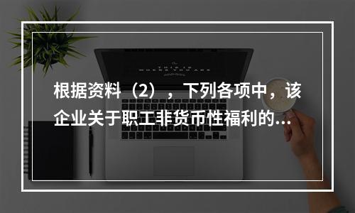 根据资料（2），下列各项中，该企业关于职工非货币性福利的处理