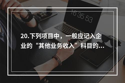 20.下列项目中，一般应记入企业的“其他业务收入”科目的有（