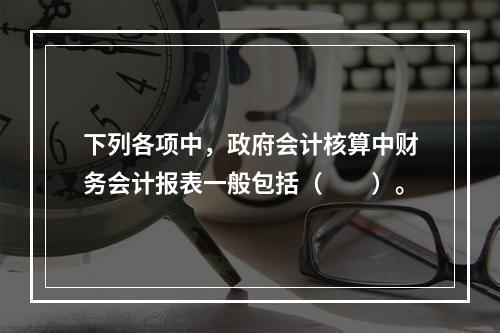 下列各项中，政府会计核算中财务会计报表一般包括（　　）。