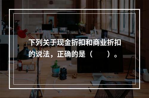 下列关于现金折扣和商业折扣的说法，正确的是（　　）。