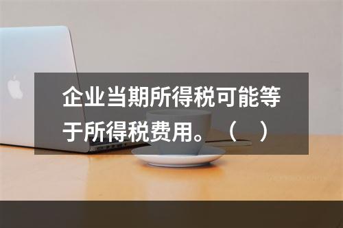 企业当期所得税可能等于所得税费用。（　）