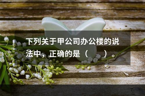 下列关于甲公司办公楼的说法中，正确的是（　　）。