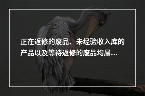 正在返修的废品、未经验收入库的产品以及等待返修的废品均属于在