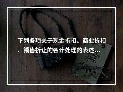 下列各项关于现金折扣、商业折扣、销售折让的会计处理的表述中，