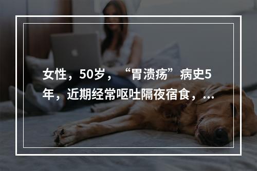 女性，50岁，“胃溃疡”病史5年，近期经常呕吐隔夜宿食，进一