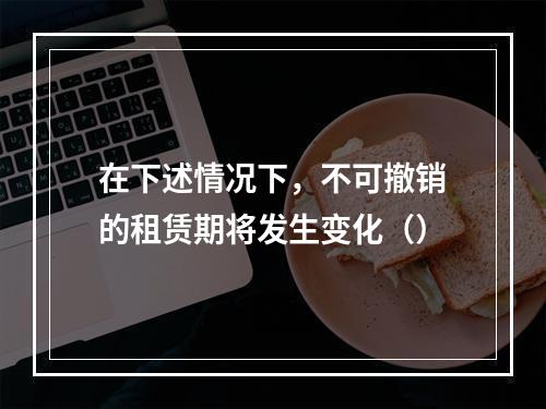 在下述情况下，不可撤销的租赁期将发生变化（）