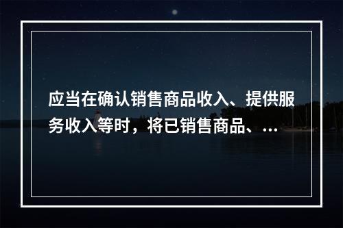 应当在确认销售商品收入、提供服务收入等时，将已销售商品、已提