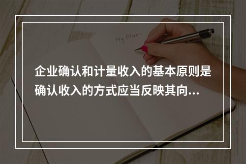 企业确认和计量收入的基本原则是确认收入的方式应当反映其向客户