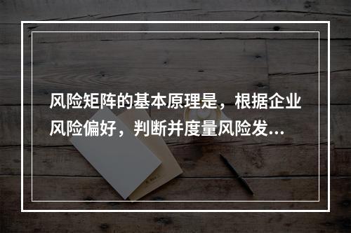 风险矩阵的基本原理是，根据企业风险偏好，判断并度量风险发生的