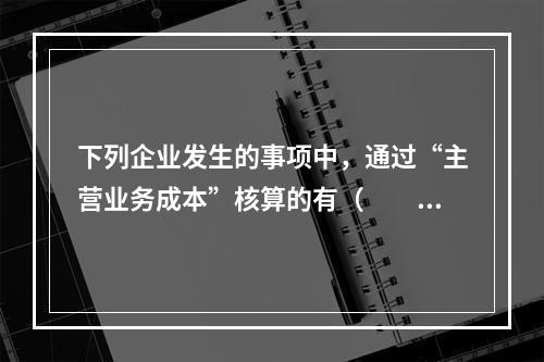 下列企业发生的事项中，通过“主营业务成本”核算的有（　　）。