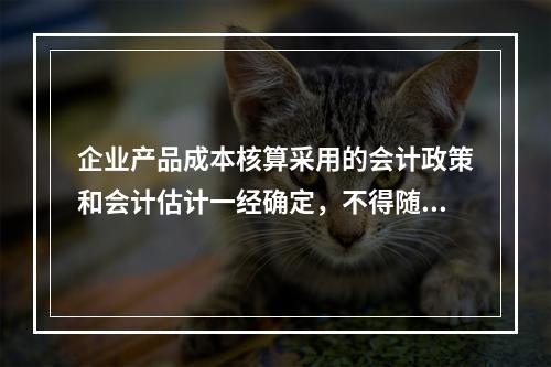 企业产品成本核算采用的会计政策和会计估计一经确定，不得随意变