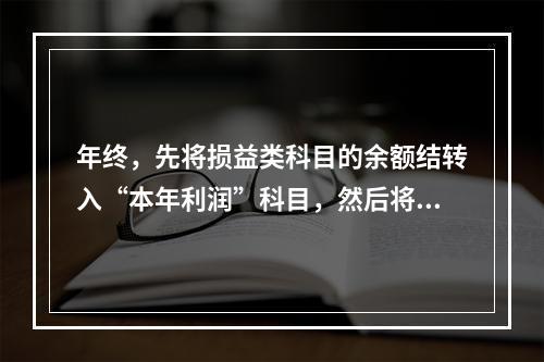 年终，先将损益类科目的余额结转入“本年利润”科目，然后将“本