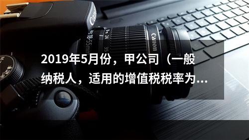 2019年5月份，甲公司（一般纳税人，适用的增值税税率为13