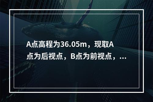 A点高程为36.05m，现取A点为后视点，B点为前视点，水准