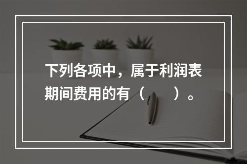 下列各项中，属于利润表期间费用的有（　　）。