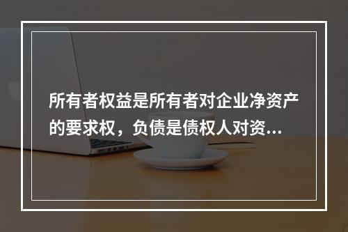 所有者权益是所有者对企业净资产的要求权，负债是债权人对资产的