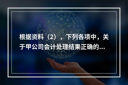 根据资料（2），下列各项中，关于甲公司会计处理结果正确的是（