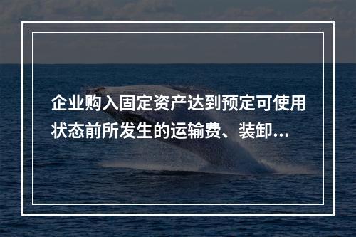 企业购入固定资产达到预定可使用状态前所发生的运输费、装卸费、