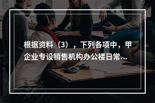 根据资料（3），下列各项中，甲企业专设销售机构办公楼日常维修