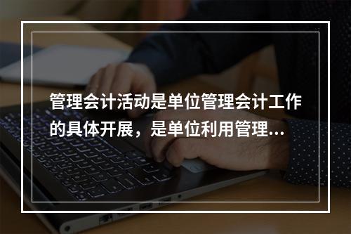 管理会计活动是单位管理会计工作的具体开展，是单位利用管理会计