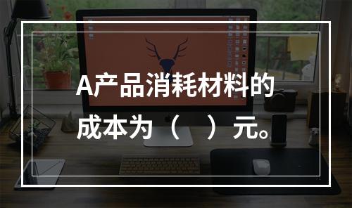 A产品消耗材料的成本为（　）元。