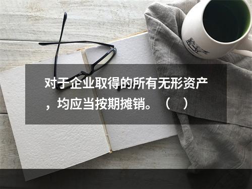 对于企业取得的所有无形资产，均应当按期摊销。（　）