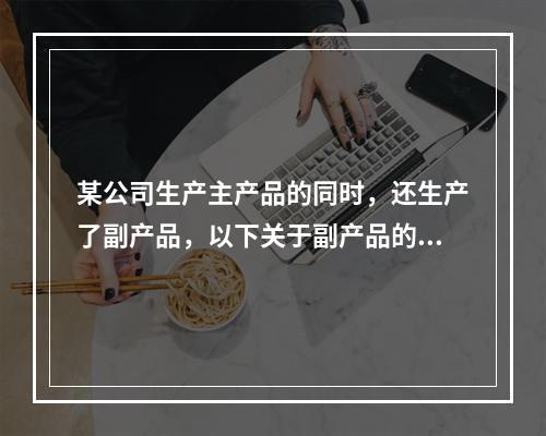 某公司生产主产品的同时，还生产了副产品，以下关于副产品的说法