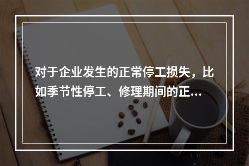 对于企业发生的正常停工损失，比如季节性停工、修理期间的正常停