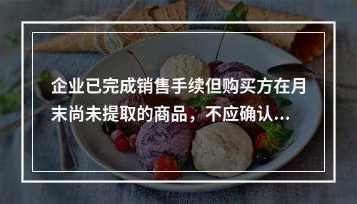 企业已完成销售手续但购买方在月末尚未提取的商品，不应确认收入