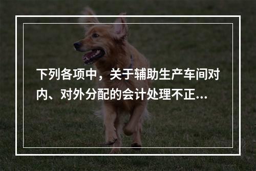 下列各项中，关于辅助生产车间对内、对外分配的会计处理不正确的