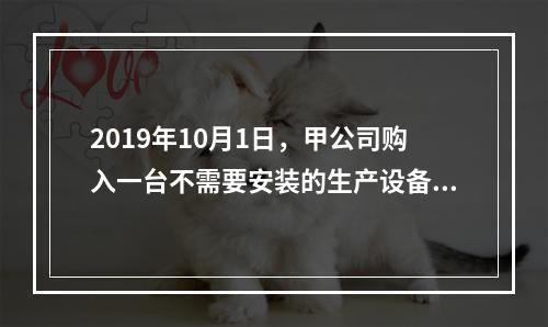 2019年10月1日，甲公司购入一台不需要安装的生产设备，增