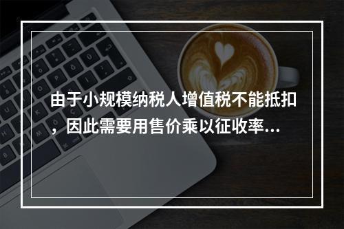 由于小规模纳税人增值税不能抵扣，因此需要用售价乘以征收率计算