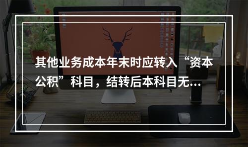 其他业务成本年末时应转入“资本公积”科目，结转后本科目无余额