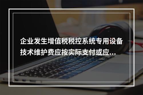 企业发生增值税税控系统专用设备技术维护费应按实际支付或应付的