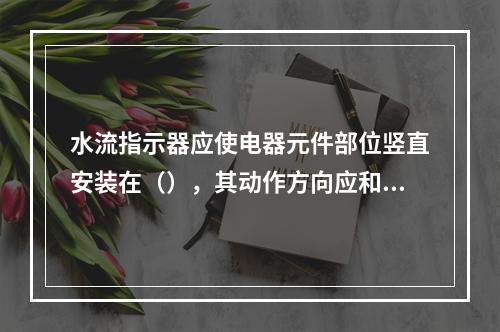 水流指示器应使电器元件部位竖直安装在（），其动作方向应和水流