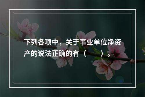 下列各项中，关于事业单位净资产的说法正确的有（　　）。