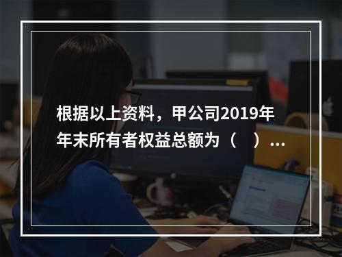 根据以上资料，甲公司2019年年末所有者权益总额为（　）万元