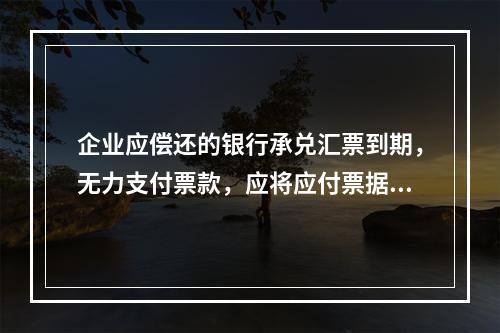 企业应偿还的银行承兑汇票到期，无力支付票款，应将应付票据账面