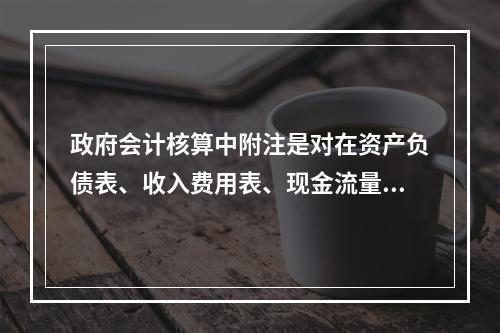 政府会计核算中附注是对在资产负债表、收入费用表、现金流量表等