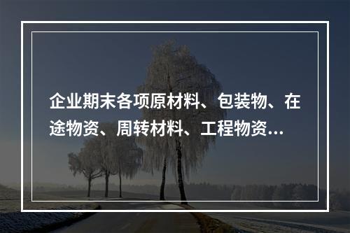 企业期末各项原材料、包装物、在途物资、周转材料、工程物资都需