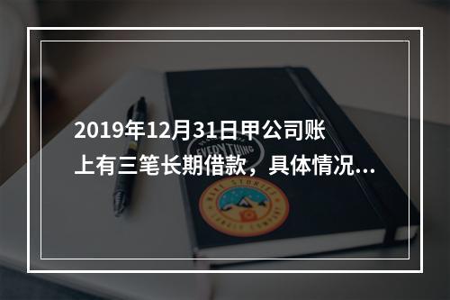 2019年12月31日甲公司账上有三笔长期借款，具体情况如下