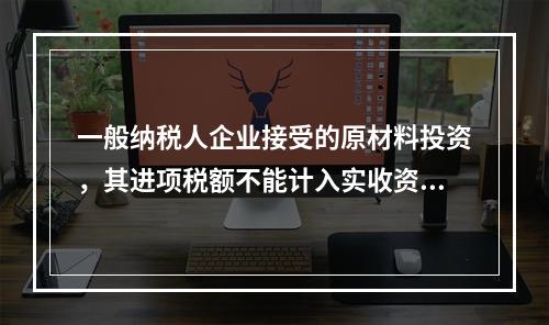 一般纳税人企业接受的原材料投资，其进项税额不能计入实收资本。