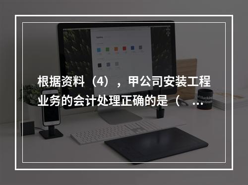 根据资料（4），甲公司安装工程业务的会计处理正确的是（　　）