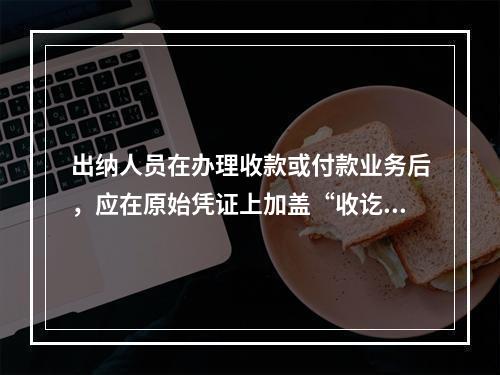 出纳人员在办理收款或付款业务后，应在原始凭证上加盖“收讫”或