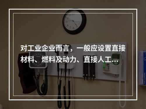 对工业企业而言，一般应设置直接材料、燃料及动力、直接人工、制