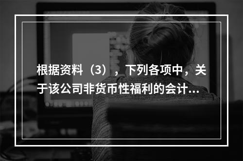 根据资料（3），下列各项中，关于该公司非货币性福利的会计处理