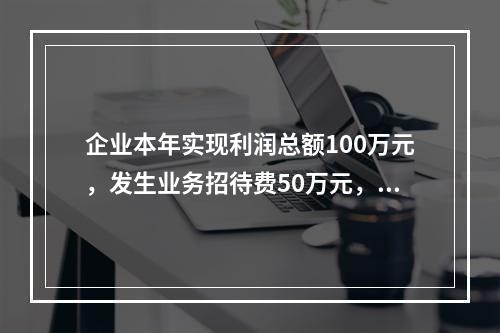 企业本年实现利润总额100万元，发生业务招待费50万元，税务