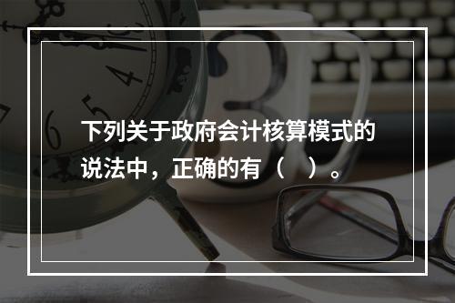 下列关于政府会计核算模式的说法中，正确的有（　）。