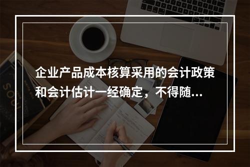 企业产品成本核算采用的会计政策和会计估计一经确定，不得随意变