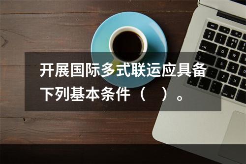 开展国际多式联运应具备下列基本条件（　）。